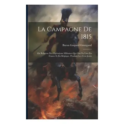 "La Campagne De 1815: Ou Relation Des Oprations Militaires Qui Ont Eu Lieu En France Et En Belgi