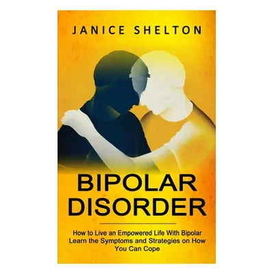 "Bipolar Disorder: How to Live an Empowered Life With Bipolar (Learn the Symptoms and Strategies