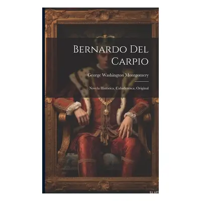 "Bernardo Del Carpio: Novela Histrica, Caballeresca, Original" - "" ("Montgomery George Washingt