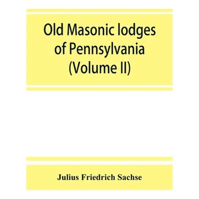 "Old Masonic lodges of Pennsylvania, moderns and ancients 1730-1800, which have surrendered thei