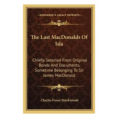 "The Last MacDonalds Of Isla: Chiefly Selected From Original Bonds And Documents, Sometime Belon