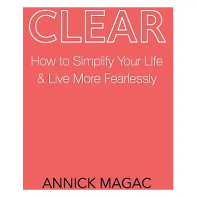 "Clear: How to Simplify Your Life and Live More Fearlessly" - "" ("Magac Annick")