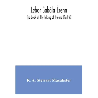 "Lebor gabla renn: The book of the taking of Ireland (Part V)" - "" ("A. Stewart MacAlister R.")