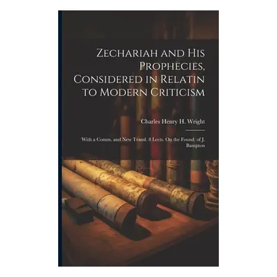 "Zechariah and His Prophecies, Considered in Relatin to Modern Criticism: With a Comm. and New T