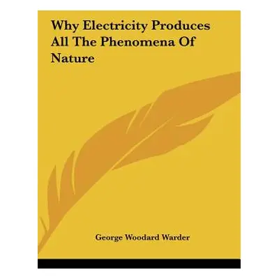 "Why Electricity Produces All The Phenomena Of Nature" - "" ("Warder George Woodard")