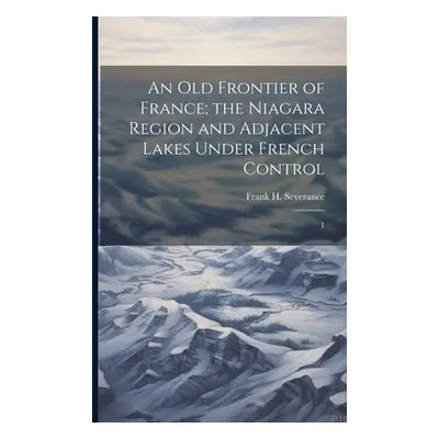 "An old Frontier of France; the Niagara Region and Adjacent Lakes Under French Control: 1" - "" 