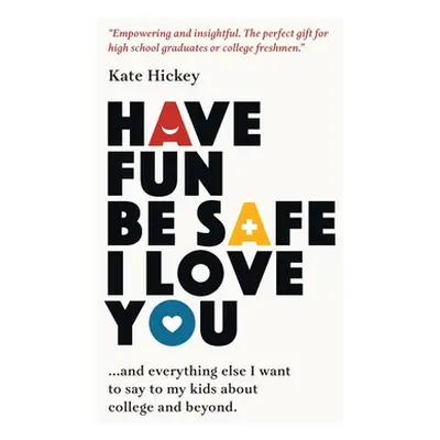 "Have Fun Be Safe I Love You: And Everything Else I Want to Tell My Kids About College and Beyon