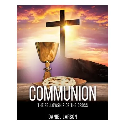 "Communion: The Fellowship of the Cross" - "" ("Larson Daniel")