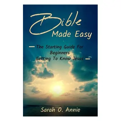 "Bible Made Easy: The Starting Guide For Beginners Getting To Know Jesus Christ" - "" ("Annie Sa