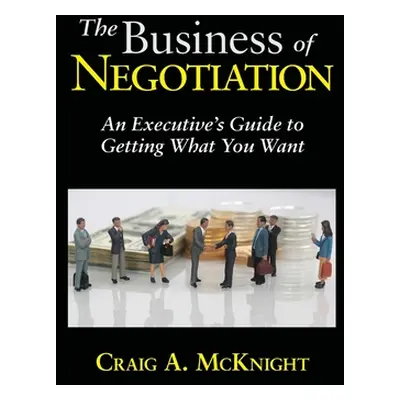 "The Business of Negotiation: An Executive's Guide to Getting What You Want" - "" ("McKnight Cra