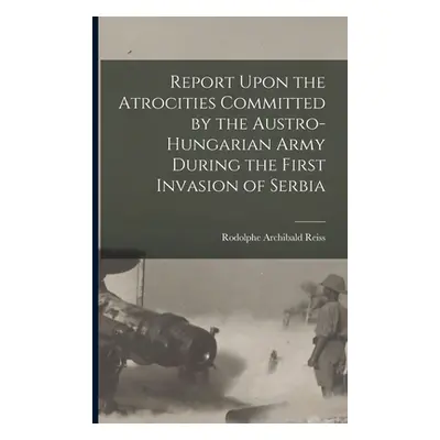 "Report Upon the Atrocities Committed by the Austro-Hungarian Army During the First Invasion of 