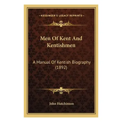 "Men Of Kent And Kentishmen: A Manual Of Kentish Biography (1892)" - "" ("Hutchinson John")