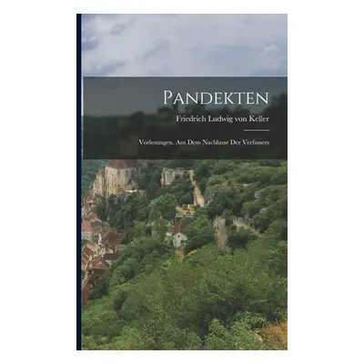 "Pandekten: Vorlesungen. Aus Dem Nachlasse Der Verfassers" - "" ("Friedrich Ludwig Von Keller")