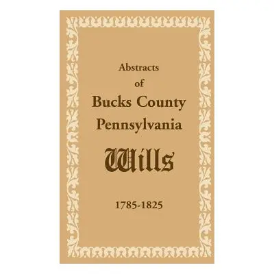 "Abstracts of Bucks County, Pennsylvania, Wills 1785-1825" - "" ("Heritage Books")