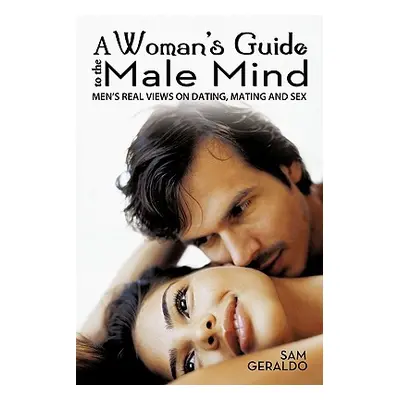 "A Woman's Guide to the Male Mind: Men's Real Views on Dating, Mating and Sex" - "" ("Geraldo Sa