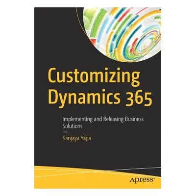 "Customizing Dynamics 365: Implementing and Releasing Business Solutions" - "" ("Yapa Sanjaya")