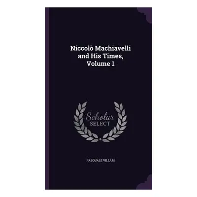 "Niccol Machiavelli and His Times, Volume 1" - "" ("Villari Pasquale")