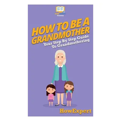 "How To Be a Grandmother: Your Step By Step Guide To Grandmothering" - "" ("Howexpert")