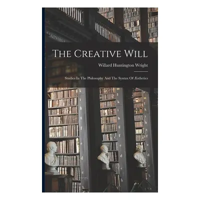 "The Creative Will: Studies In The Philosophy And The Syntax Of sthetics" - "" ("Wright Willard 