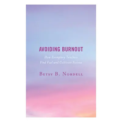 "Avoiding Burnout: How Exemplary Teachers Find Fuel and Cultivate Success" - "" ("Nordell Betsy 