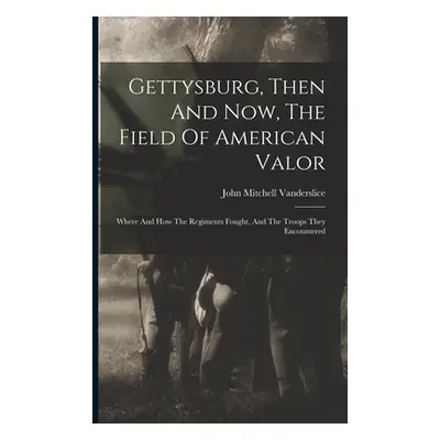 "Gettysburg, Then And Now, The Field Of American Valor: Where And How The Regiments Fought, And 