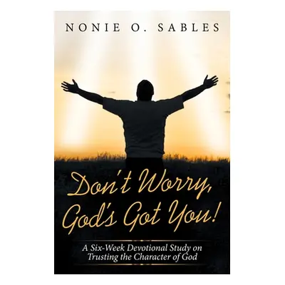 "Don't Worry, God's Got You!: A Six-Week Devotional Study on Trusting the Character of God" - ""