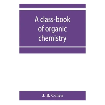 "A class-book of organic chemistry" - "" ("B. Cohen J.")