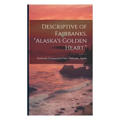 "Descriptive of Fairbanks, Alaska's Golden Heart.""" - "" ("Fairbanks Commercial Club Fairbanks"