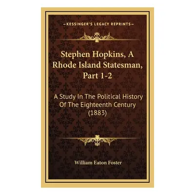 "Stephen Hopkins, A Rhode Island Statesman, Part 1-2: A Study In The Political History Of The Ei