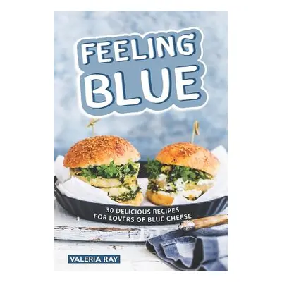 "Feeling Blue: 30 Delicious Recipes for Lovers of Blue Cheese" - "" ("Ray Valeria")