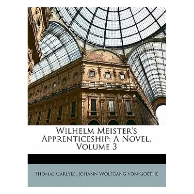 "Wilhelm Meister's Apprenticeship: A Novel, Volume 3" - "" ("Carlyle Thomas")