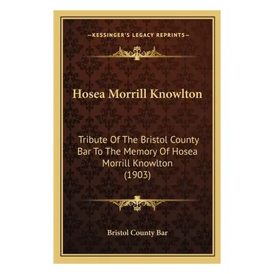 "Hosea Morrill Knowlton: Tribute Of The Bristol County Bar To The Memory Of Hosea Morrill Knowlt