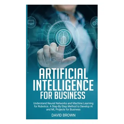 "Artificial Intelligence for Business: Understand Neural Networks and Machine Learning for Robot