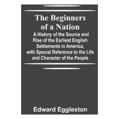 "The Beginners of a Nation; A History of the Source and Rise of the Earliest English Settlements