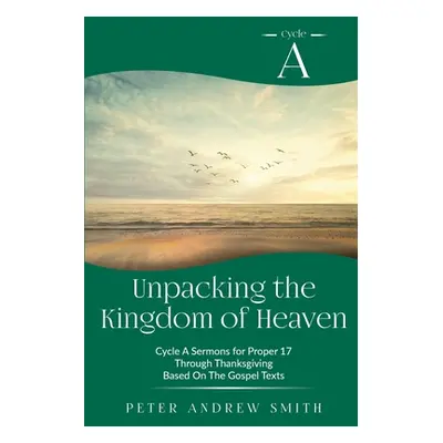 "Unpacking the Kingdom of Heaven: Cycle A Sermons Based on the Gospel Texts for Proper 17 throug