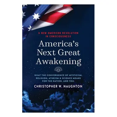 "America's Next Great Awakening: What the Convergence of Mysticism, Religion, Atheism & Science 