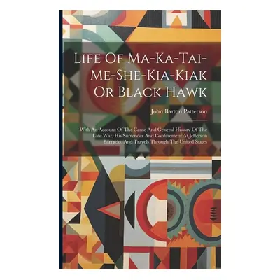 "Life Of Ma-ka-tai-me-she-kia-kiak Or Black Hawk: With An Account Of The Cause And General Histo