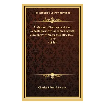 "A Memoir, Biographical And Genealogical, Of Sir John Leverett, Governor Of Massachusetts, 1673-