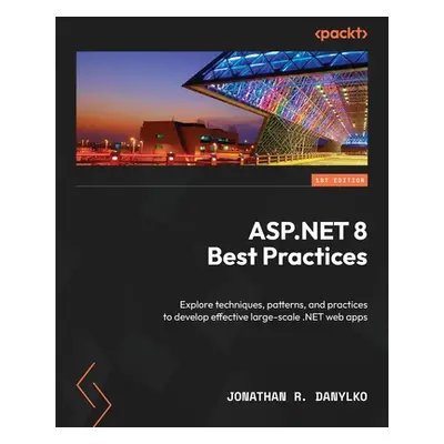 "ASP.NET 8 Best Practices: Explore techniques, patterns, and practices to develop effective larg