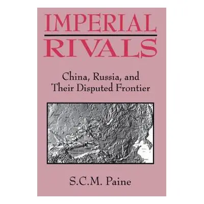 "Imperial Rivals: China, Russia and Their Disputed Frontier" - "" ("Paine Sarah C. M.")