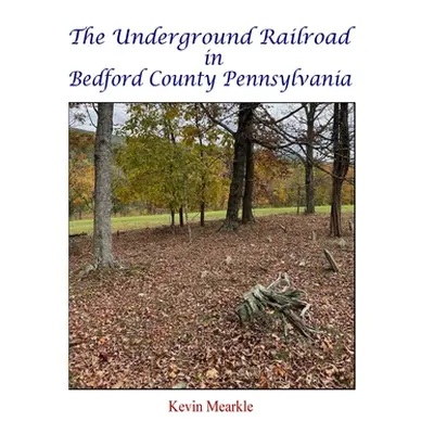 The Underground Railroad in Bedford County Pennsylvania (Mearkle Kevin)