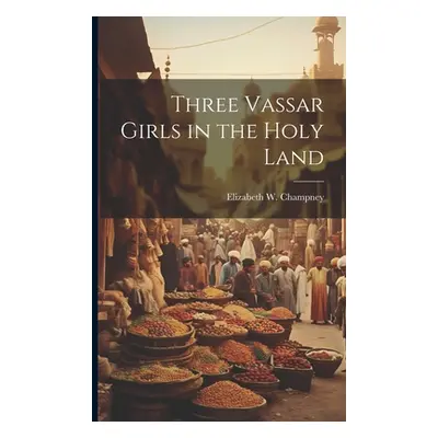 "Three Vassar Girls in the Holy Land" - "" ("Champney Elizabeth W. (Elizabeth Wil")