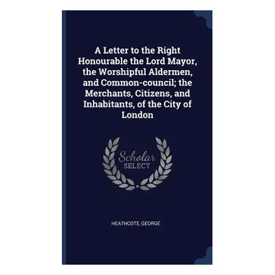 "A Letter to the Right Honourable the Lord Mayor, the Worshipful Aldermen, and Common-council; t