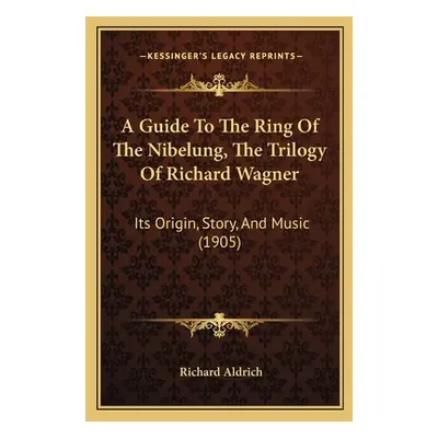 "A Guide To The Ring Of The Nibelung, The Trilogy Of Richard Wagner: Its Origin, Story, And Musi