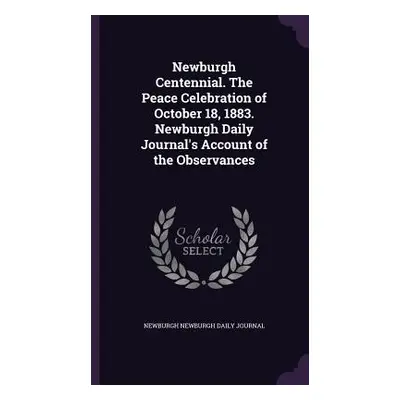 "Newburgh Centennial. The Peace Celebration of October 18, 1883. Newburgh Daily Journal's Accoun