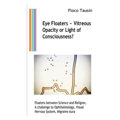 "Eye Floaters - Vitreous Opacity or Light of Consciousness?: Floaters between Science and Religi