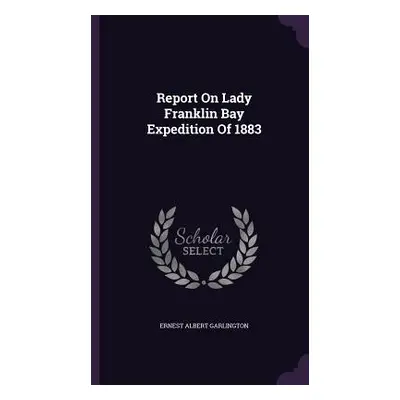 "Report On Lady Franklin Bay Expedition Of 1883" - "" ("Garlington Ernest Albert")