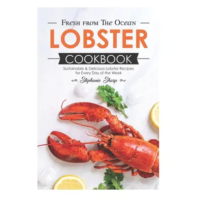 "Fresh from The Ocean Lobster Cookbook: Sustainable & Delicious Lobster Recipes for Every Day of