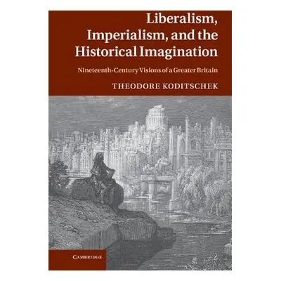 "Liberalism, Imperialism, and the Historical Imagination: Nineteenth-Century Visions of a Greate