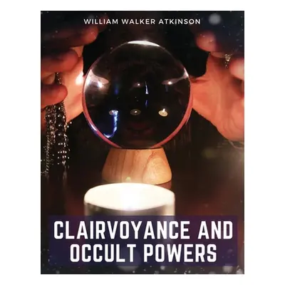 "Clairvoyance and Occult Powers" - "" ("William Walker Atkinson")